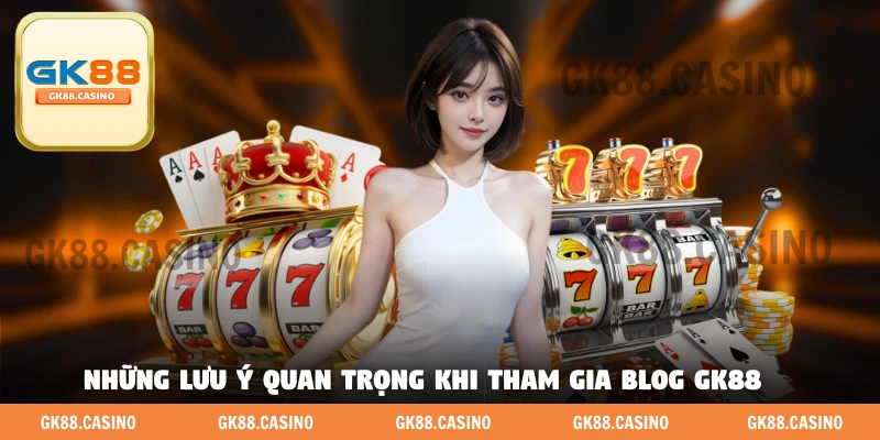 Những lưu ý quan trọng khi tham gia blog GK88
