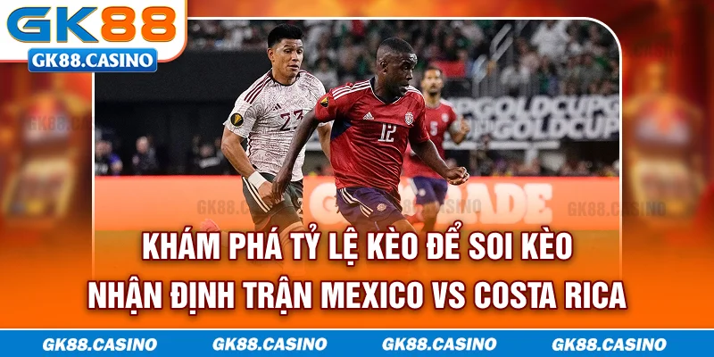Khám phá tỷ lệ kèo để soi kèo nhận định trận Mexico vs Costa Rica