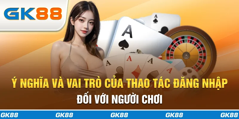 Ý nghĩa và vai trò của thao tác đăng nhập đối với người chơi