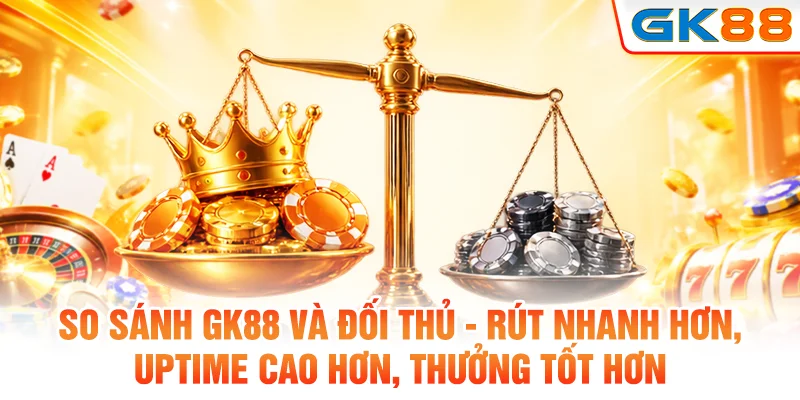 So sánh Gk88 và đối thủ - rút nhanh hơn, uptime cao hơn, thưởng tốt hơn